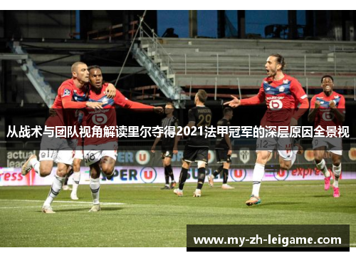 从战术与团队视角解读里尔夺得2021法甲冠军的深层原因全景视