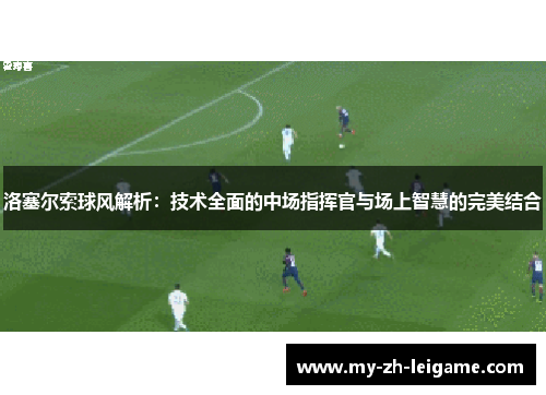 洛塞尔索球风解析：技术全面的中场指挥官与场上智慧的完美结合