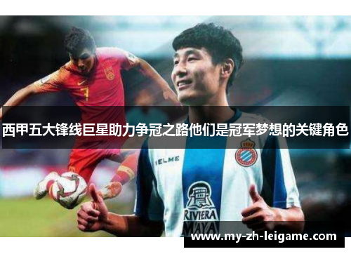 西甲五大锋线巨星助力争冠之路他们是冠军梦想的关键角色