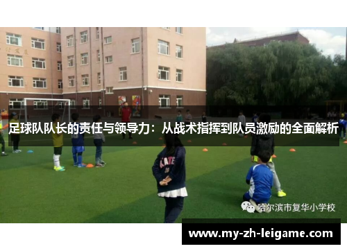 足球队队长的责任与领导力:从战术指挥到队员激励的全面解析 足球队队长的责任与领导力:从战术指挥到队员激励的全面解析