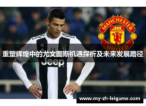 重塑辉煌中的尤文图斯机遇探析及未来发展路径 重塑辉煌中的尤文图斯机遇探析及未来发展路径