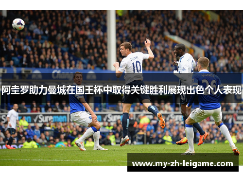 阿圭罗助力曼城在国王杯中取得关键胜利展现出色个人表现 阿圭罗助力曼城在国王杯中取得关键胜利展现出色个人表现