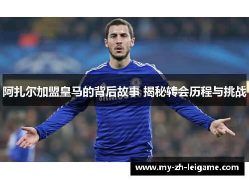 阿扎尔加盟皇马的背后故事 揭秘转会历程与挑战