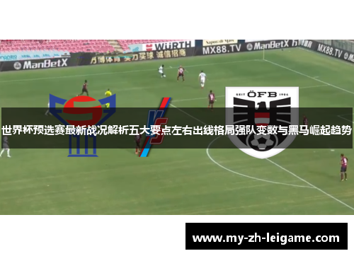 世界杯预选赛最新战况解析五大要点左右出线格局强队变数与黑马崛起趋势 世界杯预选赛最新战况解析五大要点左右出线格局强队变数与黑马崛起趋势