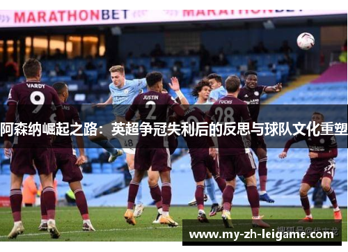 阿森纳崛起之路：英超争冠失利后的反思与球队文化重塑