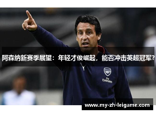 阿森纳新赛季展望:年轻才俊崛起,能否冲击英超冠军? 阿森纳新赛季展望:年轻才俊崛起,能否冲击英超冠军?