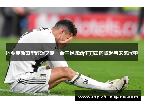 阿贾克斯重塑辉煌之路:荷兰足球新生力量的崛起与未来展望 阿贾克斯重塑辉煌之路:荷兰足球新生力量的崛起与未来展望