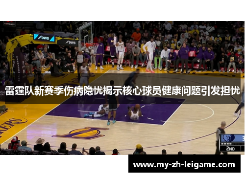 雷霆队新赛季伤病隐忧揭示核心球员健康问题引发担忧 雷霆队新赛季伤病隐忧揭示核心球员健康问题引发担忧