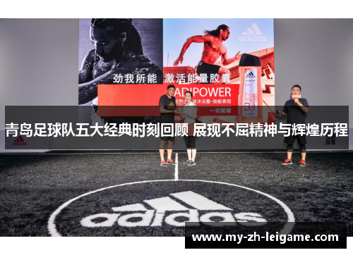 青岛足球队五大经典时刻回顾 展现不屈精神与辉煌历程 青岛足球队五大经典时刻回顾 展现不屈精神与辉煌历程