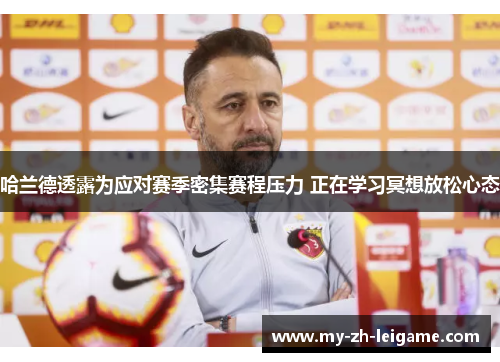 哈兰德透露为应对赛季密集赛程压力 正在学习冥想放松心态 哈兰德透露为应对赛季密集赛程压力 正在学习冥想放松心态