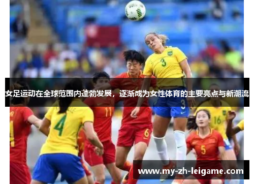 女足运动在全球范围内蓬勃发展，逐渐成为女性体育的主要亮点与新潮流