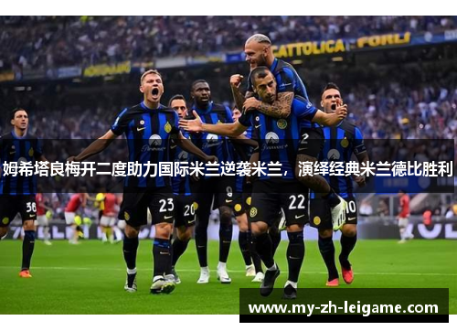 姆希塔良梅开二度助力国际米兰逆袭米兰,演绎经典米兰德比胜利 姆希塔良梅开二度助力国际米兰逆袭米兰,演绎经典米兰德比胜利