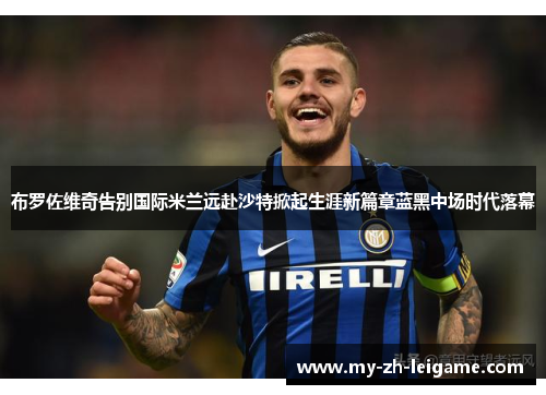 布罗佐维奇告别国际米兰远赴沙特掀起生涯新篇章蓝黑中场时代落幕 布罗佐维奇告别国际米兰远赴沙特掀起生涯新篇章蓝黑中场时代落幕