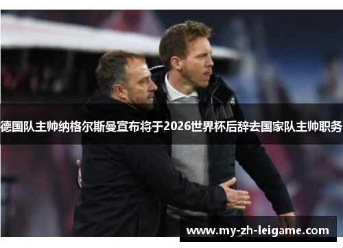 德国队主帅纳格尔斯曼宣布将于2026世界杯后辞去国家队主帅职务 德国队主帅纳格尔斯曼宣布将于2026世界杯后辞去国家队主帅职务