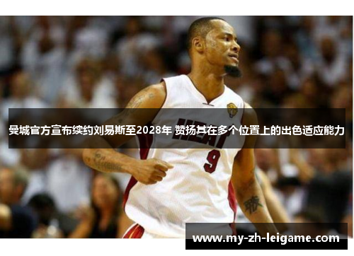 曼城官方宣布续约刘易斯至2028年 赞扬其在多个位置上的出色适应能力