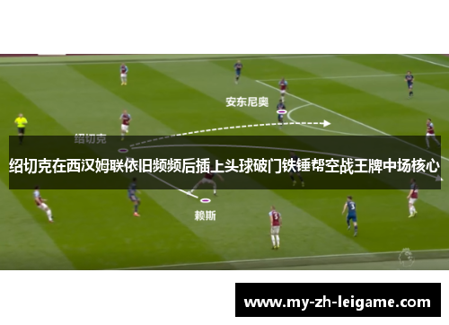 绍切克在西汉姆联依旧频频后插上头球破门铁锤帮空战王牌中场核心 绍切克在西汉姆联依旧频频后插上头球破门铁锤帮空战王牌中场核心