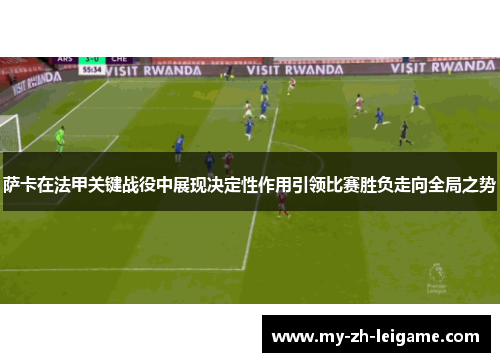 萨卡在法甲关键战役中展现决定性作用引领比赛胜负走向全局之势 萨卡在法甲关键战役中展现决定性作用引领比赛胜负走向全局之势