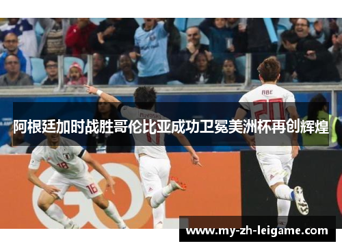阿根廷加时战胜哥伦比亚成功卫冕美洲杯再创辉煌 阿根廷加时战胜哥伦比亚成功卫冕美洲杯再创辉煌