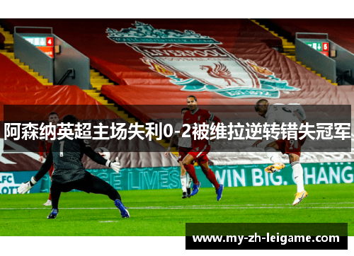 阿森纳英超主场失利0-2被维拉逆转错失冠军 阿森纳英超主场失利0-2被维拉逆转错失冠军