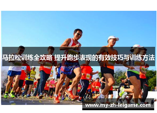 马拉松训练全攻略 提升跑步表现的有效技巧与训练方法 马拉松训练全攻略 提升跑步表现的有效技巧与训练方法