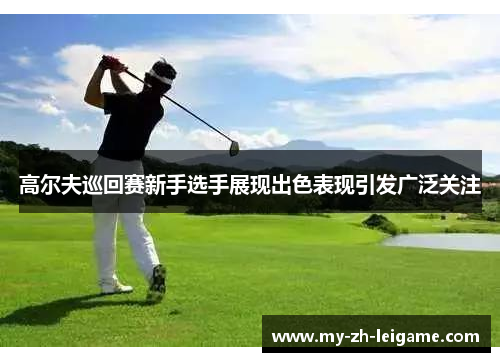 高尔夫巡回赛新手选手展现出色表现引发广泛关注 高尔夫巡回赛新手选手展现出色表现引发广泛关注