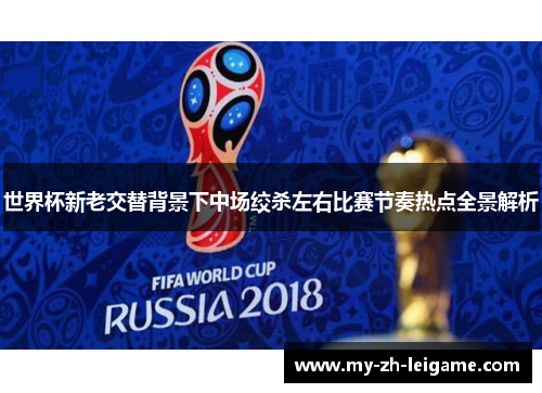 世界杯新老交替背景下中场绞杀左右比赛节奏热点全景解析