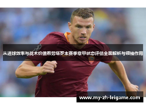 从进球效率与战术价值看劳塔罗本赛季意甲状态评估全面解析与领袖作用 从进球效率与战术价值看劳塔罗本赛季意甲状态评估全面解析与领袖作用