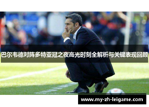 巴尔韦德对阵多特亚冠之夜高光时刻全解析与关键表现回顾