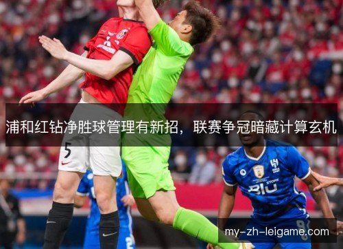 浦和红钻净胜球管理有新招，联赛争冠暗藏计算玄机